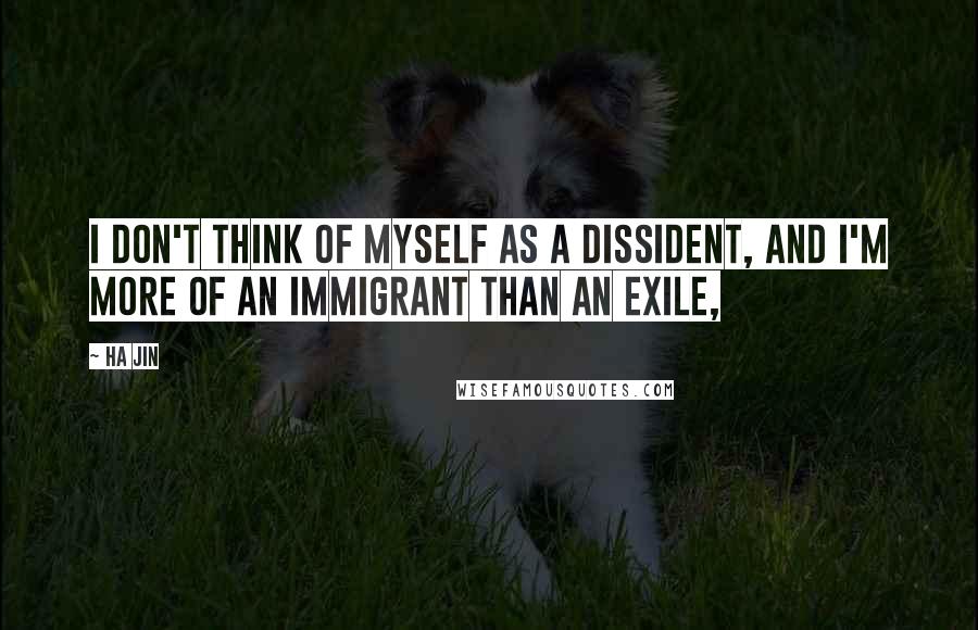 Ha Jin Quotes: I don't think of myself as a dissident, and I'm more of an immigrant than an exile,