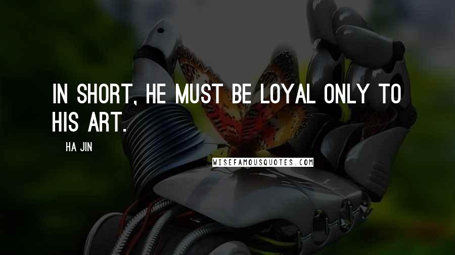 Ha Jin Quotes: In short, he must be loyal only to his art.