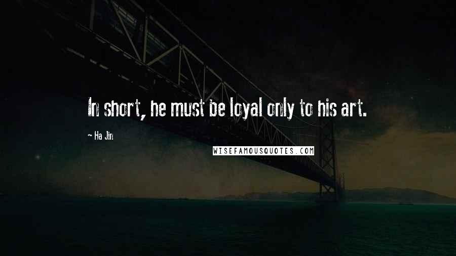 Ha Jin Quotes: In short, he must be loyal only to his art.