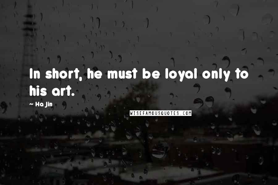 Ha Jin Quotes: In short, he must be loyal only to his art.