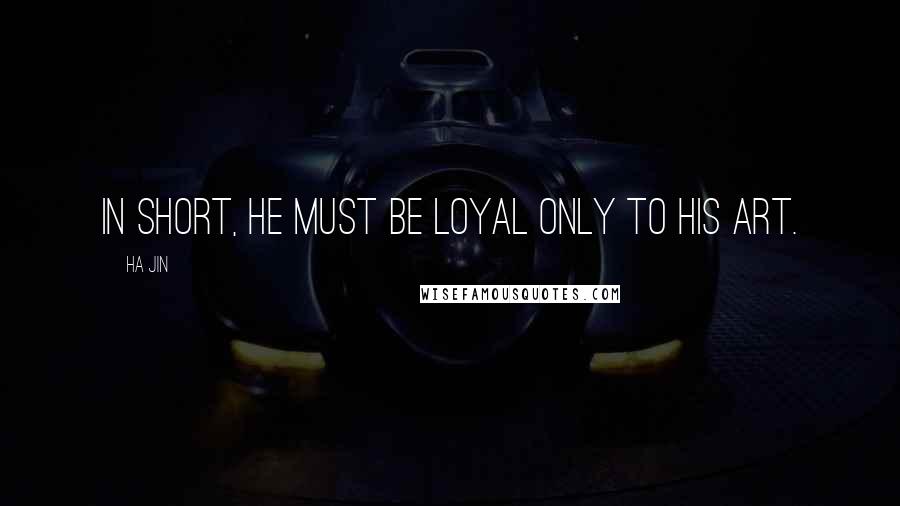 Ha Jin Quotes: In short, he must be loyal only to his art.