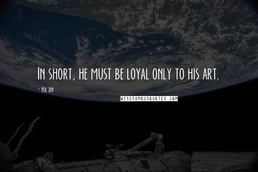 Ha Jin Quotes: In short, he must be loyal only to his art.