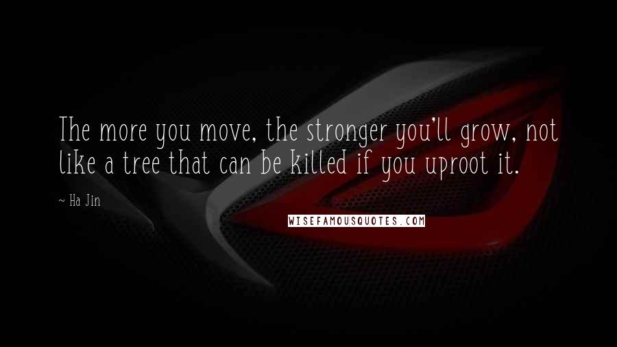Ha Jin Quotes: The more you move, the stronger you'll grow, not like a tree that can be killed if you uproot it.