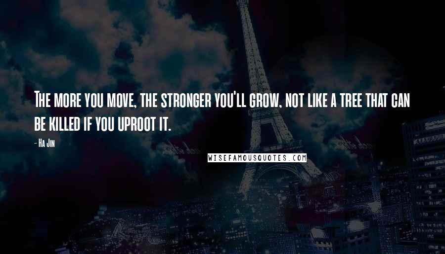 Ha Jin Quotes: The more you move, the stronger you'll grow, not like a tree that can be killed if you uproot it.