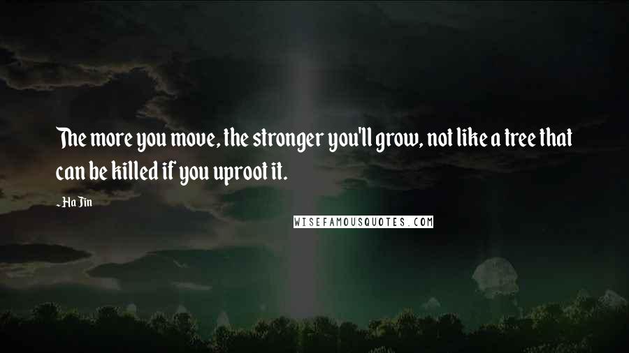 Ha Jin Quotes: The more you move, the stronger you'll grow, not like a tree that can be killed if you uproot it.