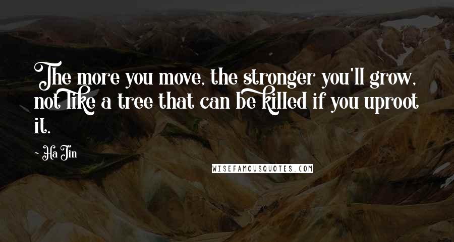 Ha Jin Quotes: The more you move, the stronger you'll grow, not like a tree that can be killed if you uproot it.