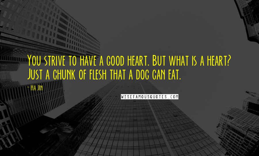 Ha Jin Quotes: You strive to have a good heart. But what is a heart? Just a chunk of flesh that a dog can eat.