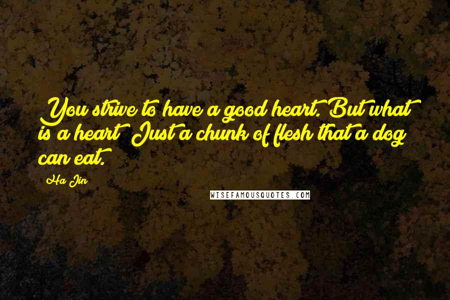 Ha Jin Quotes: You strive to have a good heart. But what is a heart? Just a chunk of flesh that a dog can eat.