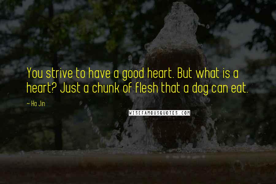 Ha Jin Quotes: You strive to have a good heart. But what is a heart? Just a chunk of flesh that a dog can eat.