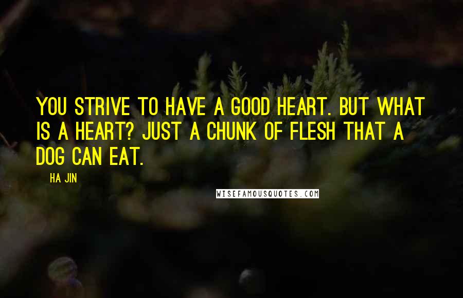 Ha Jin Quotes: You strive to have a good heart. But what is a heart? Just a chunk of flesh that a dog can eat.