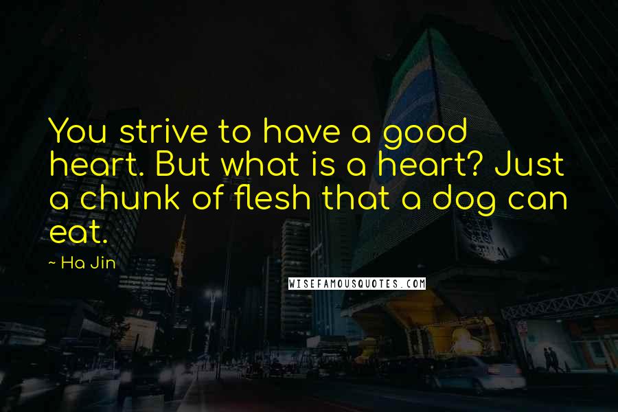 Ha Jin Quotes: You strive to have a good heart. But what is a heart? Just a chunk of flesh that a dog can eat.