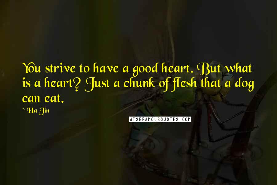 Ha Jin Quotes: You strive to have a good heart. But what is a heart? Just a chunk of flesh that a dog can eat.