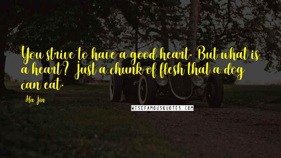 Ha Jin Quotes: You strive to have a good heart. But what is a heart? Just a chunk of flesh that a dog can eat.