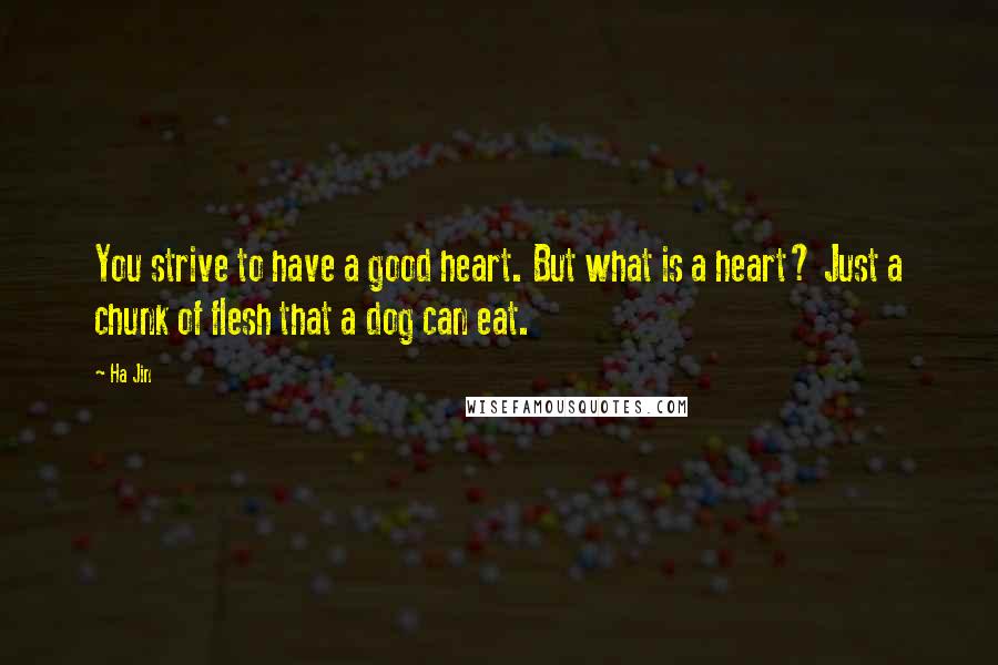 Ha Jin Quotes: You strive to have a good heart. But what is a heart? Just a chunk of flesh that a dog can eat.