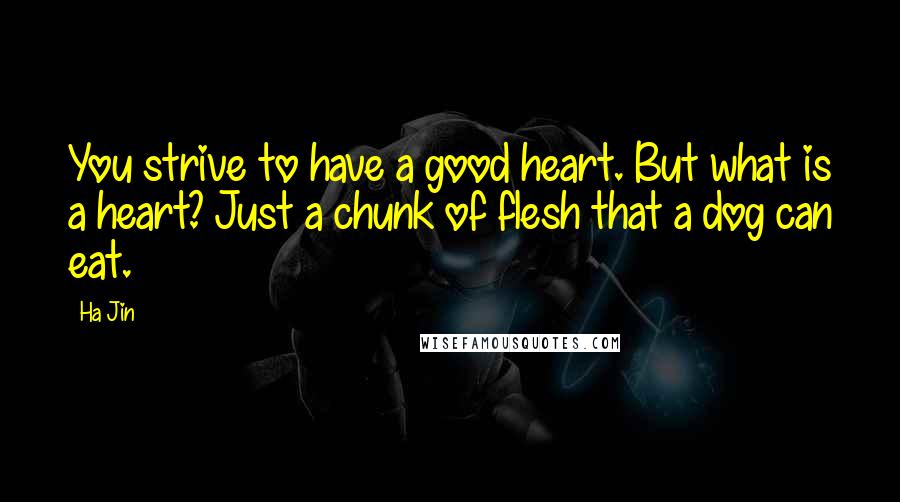Ha Jin Quotes: You strive to have a good heart. But what is a heart? Just a chunk of flesh that a dog can eat.