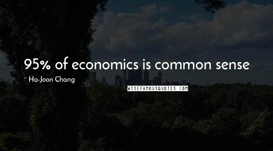 Ha-Joon Chang Quotes: 95% of economics is common sense