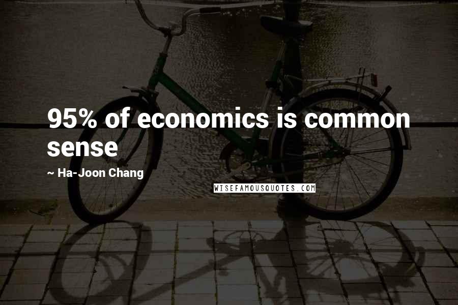Ha-Joon Chang Quotes: 95% of economics is common sense