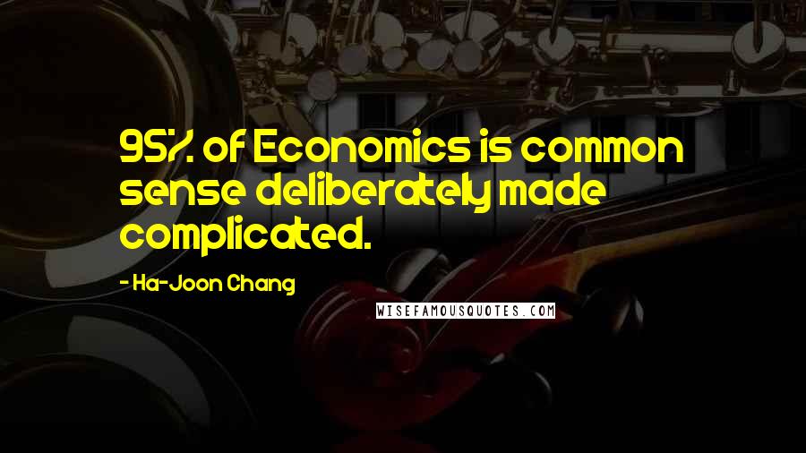 Ha-Joon Chang Quotes: 95% of Economics is common sense deliberately made complicated.