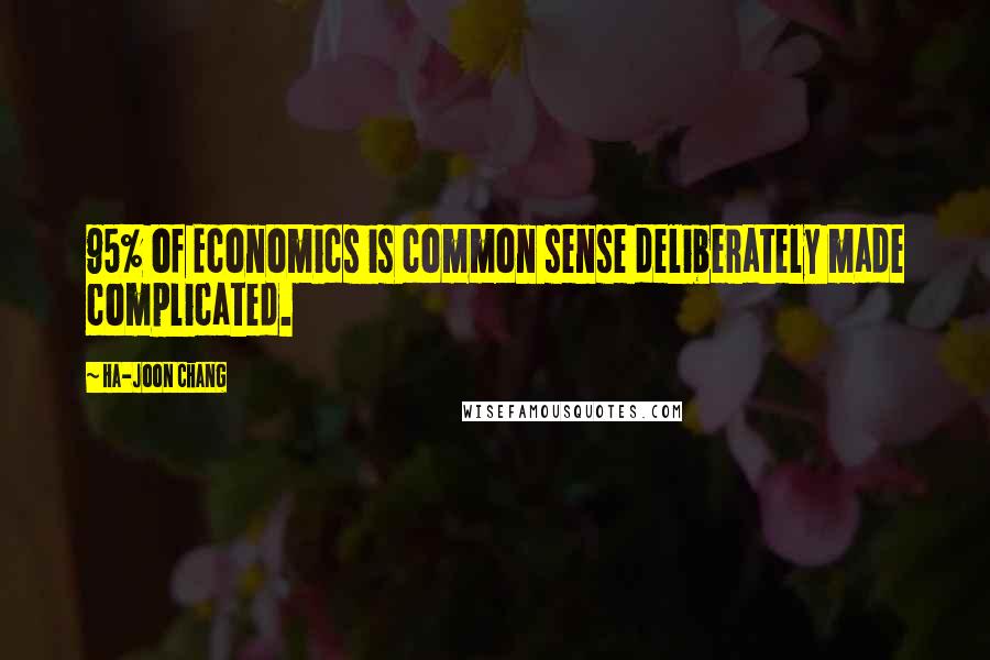 Ha-Joon Chang Quotes: 95% of Economics is common sense deliberately made complicated.