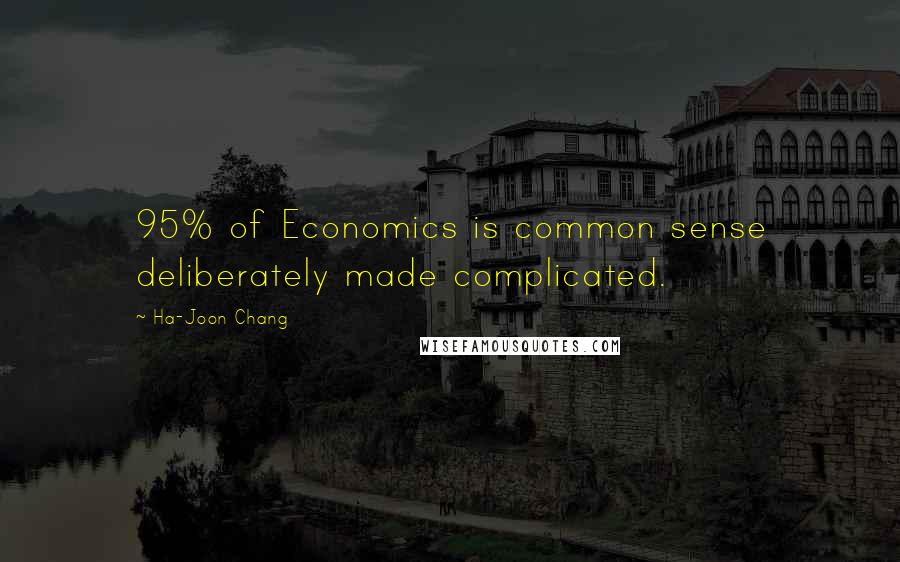 Ha-Joon Chang Quotes: 95% of Economics is common sense deliberately made complicated.