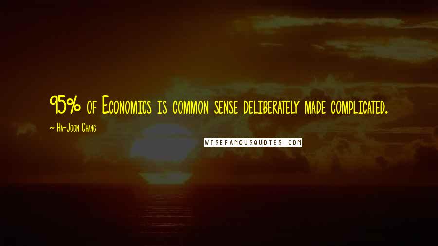 Ha-Joon Chang Quotes: 95% of Economics is common sense deliberately made complicated.