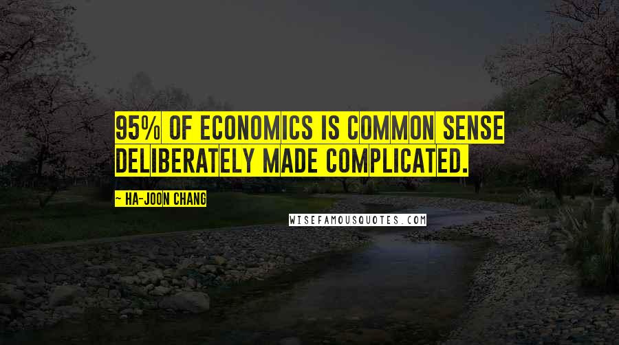 Ha-Joon Chang Quotes: 95% of Economics is common sense deliberately made complicated.