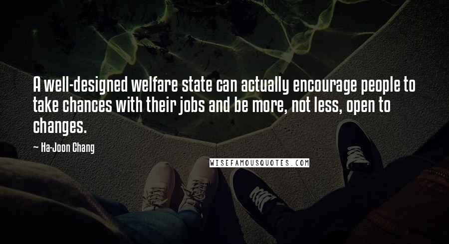 Ha-Joon Chang Quotes: A well-designed welfare state can actually encourage people to take chances with their jobs and be more, not less, open to changes.