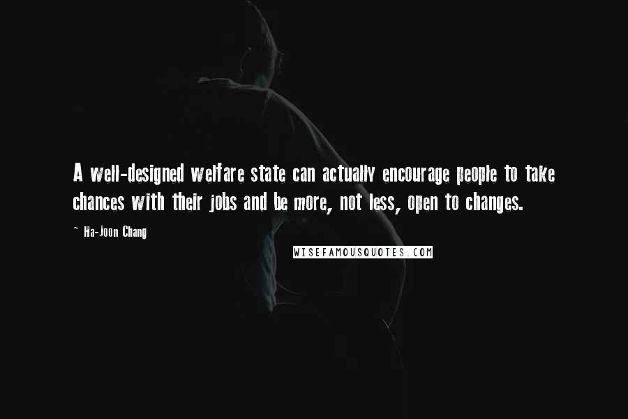 Ha-Joon Chang Quotes: A well-designed welfare state can actually encourage people to take chances with their jobs and be more, not less, open to changes.