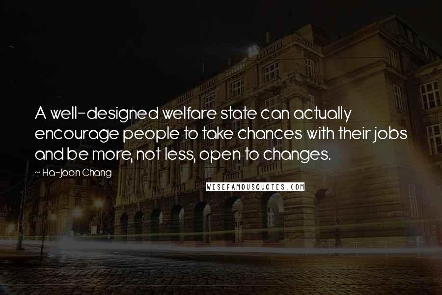 Ha-Joon Chang Quotes: A well-designed welfare state can actually encourage people to take chances with their jobs and be more, not less, open to changes.