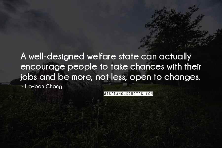 Ha-Joon Chang Quotes: A well-designed welfare state can actually encourage people to take chances with their jobs and be more, not less, open to changes.