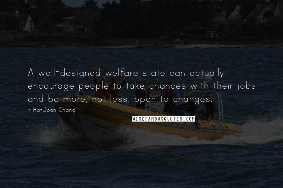 Ha-Joon Chang Quotes: A well-designed welfare state can actually encourage people to take chances with their jobs and be more, not less, open to changes.