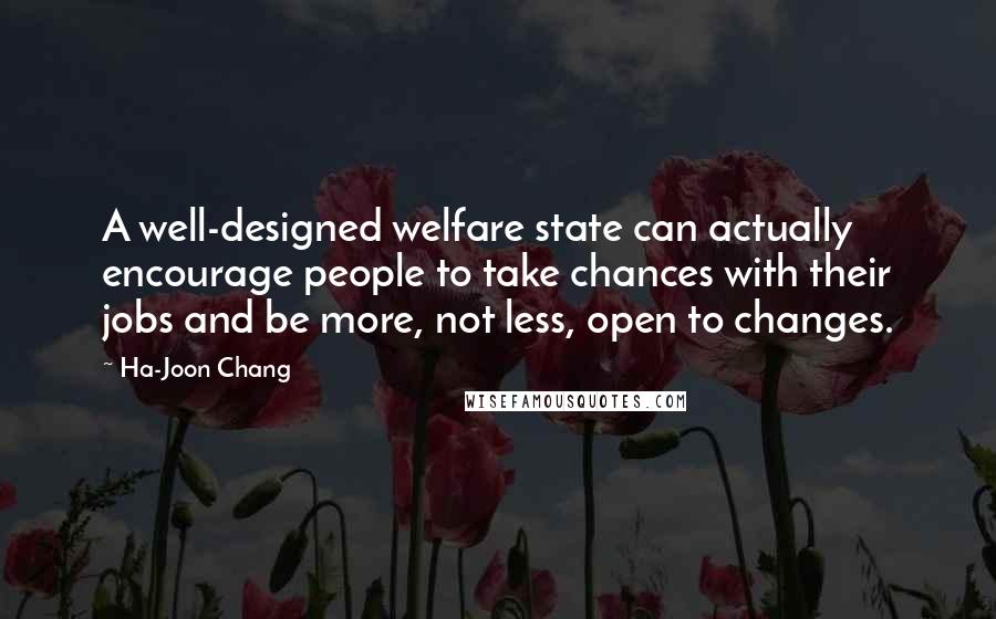 Ha-Joon Chang Quotes: A well-designed welfare state can actually encourage people to take chances with their jobs and be more, not less, open to changes.