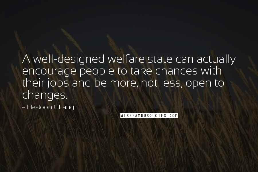 Ha-Joon Chang Quotes: A well-designed welfare state can actually encourage people to take chances with their jobs and be more, not less, open to changes.