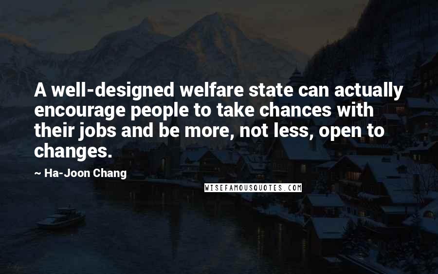 Ha-Joon Chang Quotes: A well-designed welfare state can actually encourage people to take chances with their jobs and be more, not less, open to changes.