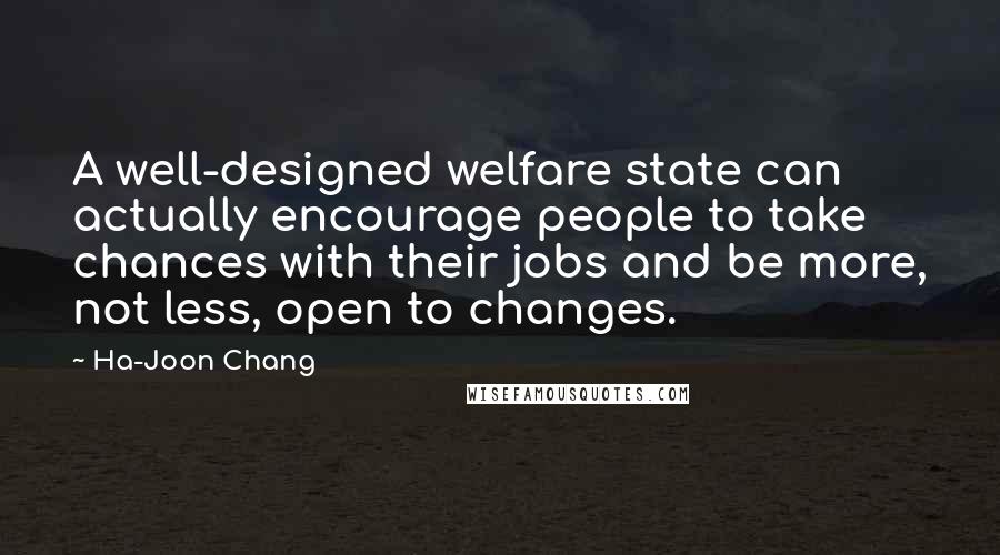 Ha-Joon Chang Quotes: A well-designed welfare state can actually encourage people to take chances with their jobs and be more, not less, open to changes.