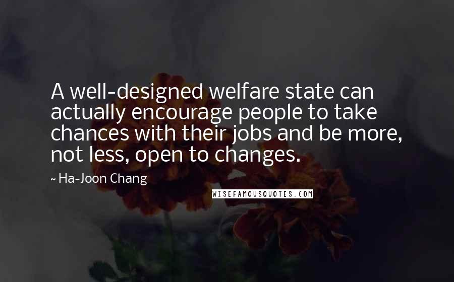 Ha-Joon Chang Quotes: A well-designed welfare state can actually encourage people to take chances with their jobs and be more, not less, open to changes.