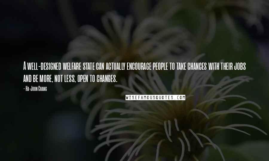 Ha-Joon Chang Quotes: A well-designed welfare state can actually encourage people to take chances with their jobs and be more, not less, open to changes.