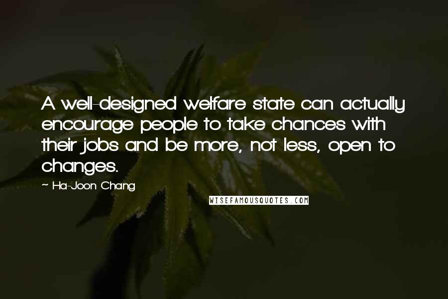 Ha-Joon Chang Quotes: A well-designed welfare state can actually encourage people to take chances with their jobs and be more, not less, open to changes.