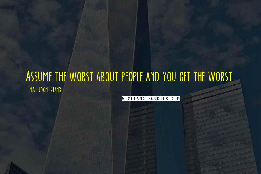 Ha-Joon Chang Quotes: Assume the worst about people and you get the worst.