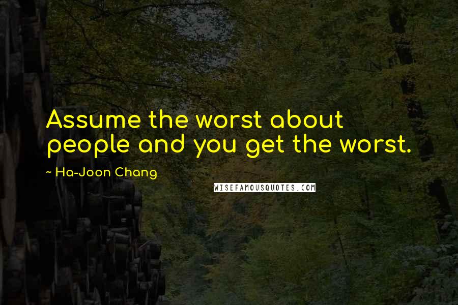 Ha-Joon Chang Quotes: Assume the worst about people and you get the worst.