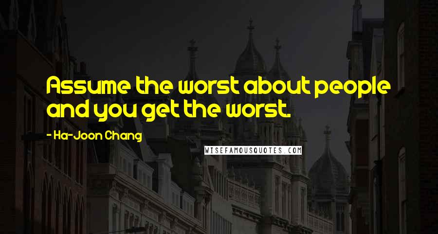 Ha-Joon Chang Quotes: Assume the worst about people and you get the worst.