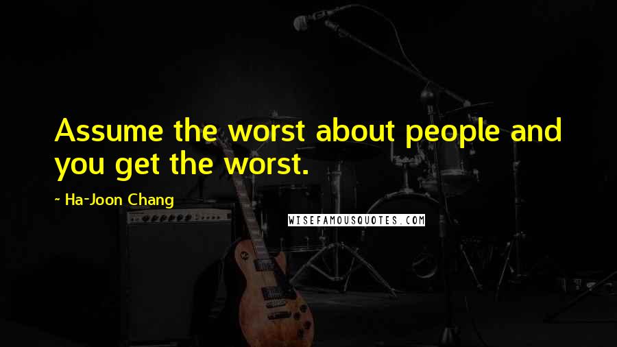 Ha-Joon Chang Quotes: Assume the worst about people and you get the worst.