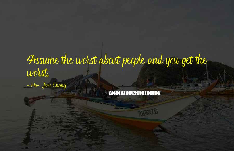 Ha-Joon Chang Quotes: Assume the worst about people and you get the worst.