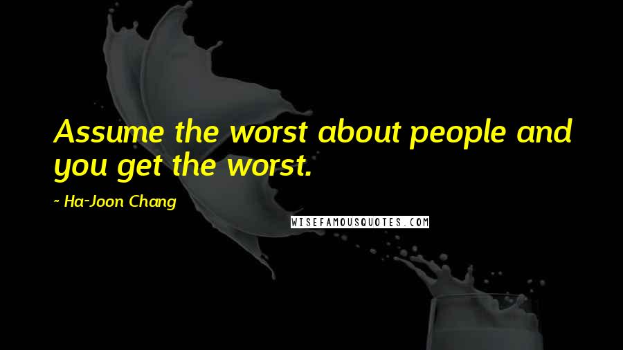 Ha-Joon Chang Quotes: Assume the worst about people and you get the worst.