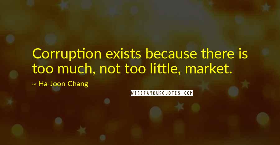 Ha-Joon Chang Quotes: Corruption exists because there is too much, not too little, market.