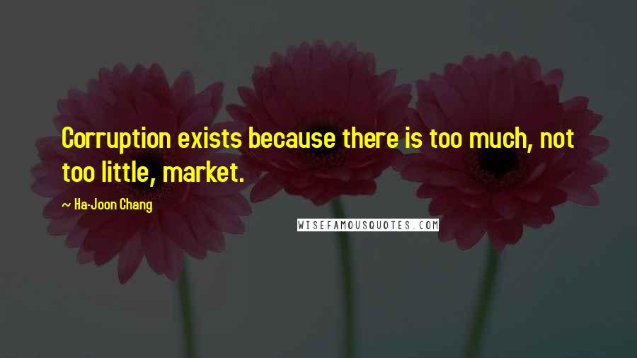 Ha-Joon Chang Quotes: Corruption exists because there is too much, not too little, market.