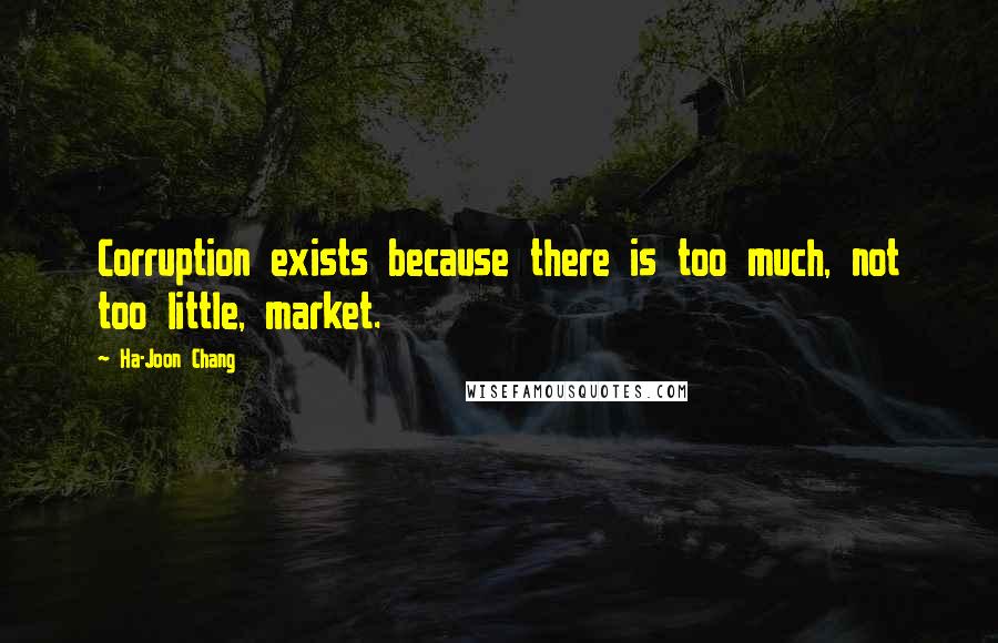 Ha-Joon Chang Quotes: Corruption exists because there is too much, not too little, market.