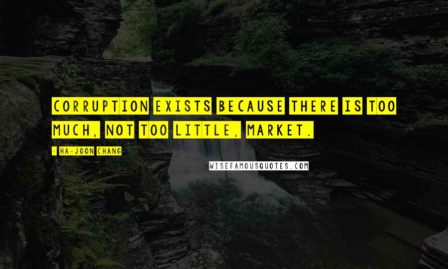 Ha-Joon Chang Quotes: Corruption exists because there is too much, not too little, market.