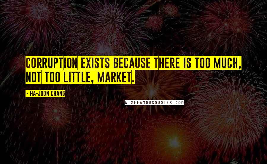 Ha-Joon Chang Quotes: Corruption exists because there is too much, not too little, market.