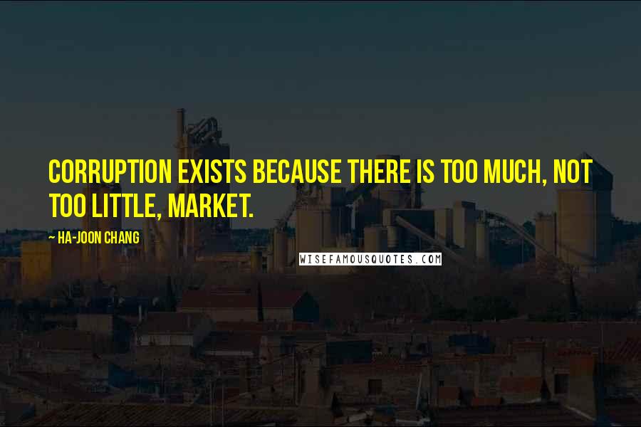 Ha-Joon Chang Quotes: Corruption exists because there is too much, not too little, market.